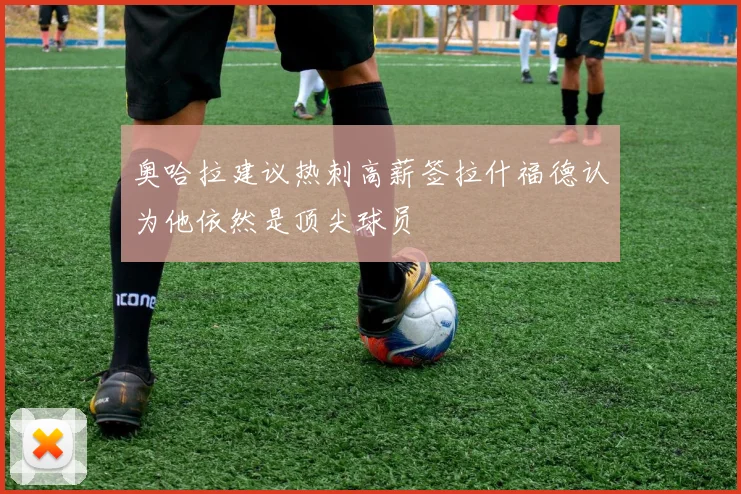 奥哈拉建议热刺高薪签拉什福德认为他依然是顶尖球员