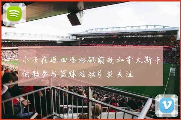 小卡在返回洛杉矶前赴加拿大斯卡伯勒参与篮球活动引发关注