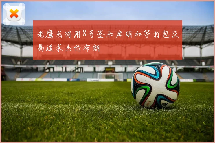 老鹰或将用8号签和库明加等打包交易追求杰伦布朗