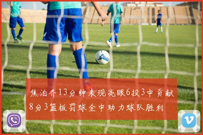焦泊乔13分钟表现亮眼6投3中贡献8分3篮板罚球全中助力球队胜利