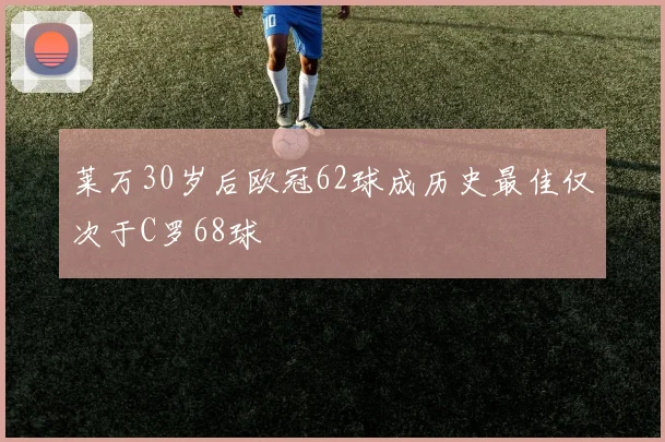 莱万30岁后欧冠62球成历史最佳仅次于C罗68球