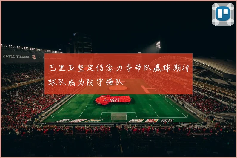 巴里亚坚定信念力争带队赢球期待球队成为防守强队