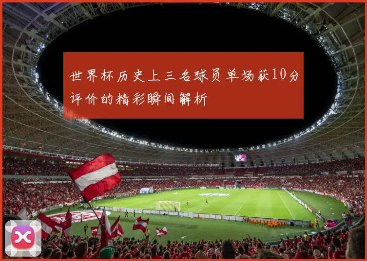 世界杯历史上三名球员单场获10分评价的精彩瞬间解析