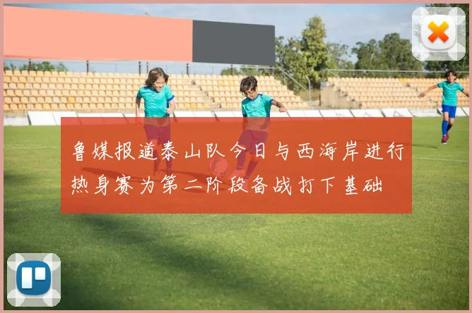 鲁媒报道泰山队今日与西海岸进行热身赛为第二阶段备战打下基础