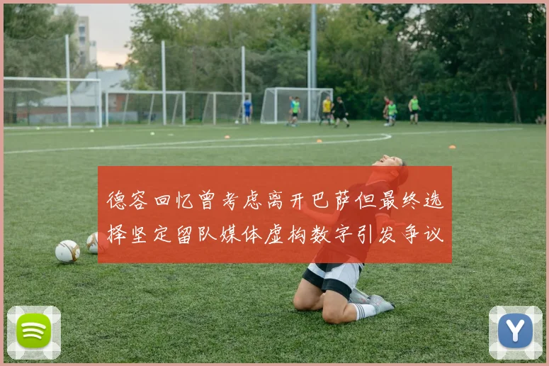 德容回忆曾考虑离开巴萨但最终选择坚定留队媒体虚构数字引发争议