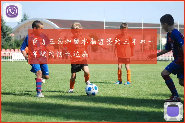 萨吉正式加盟水晶宫签约三年加一年续约协议达成