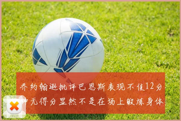 乔约翰逊批评巴恩斯表现不佳12分钟无得分显然不是在场上锻炼身体