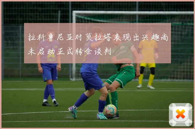 拉科鲁尼亚对莫拉塔表现出兴趣尚未启动正式转会谈判