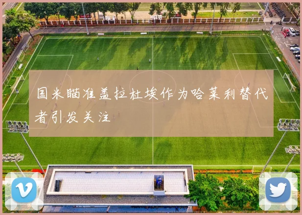国米瞄准盖拉杜埃作为哈莱利替代者引发关注