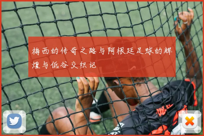 梅西的传奇之路与阿根廷足球的辉煌与低谷交织记