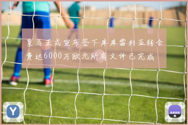 皇马正式宣布签下库库雷利亚转会费达6000万欧元所有文件已完成