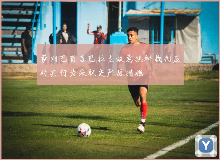 萨利巴直言巴拉圭故意挑衅裁判应对其行为采取更严厉措施