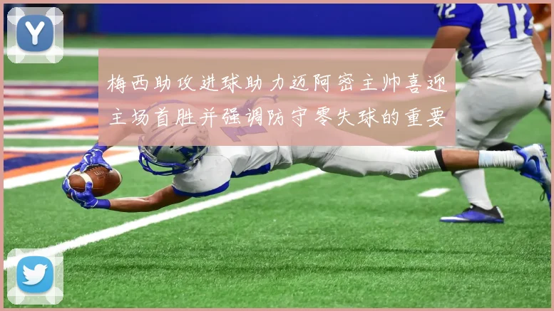 梅西助攻进球助力迈阿密主帅喜迎主场首胜并强调防守零失球的重要性
