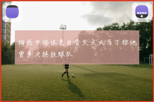 梅西中场休息自责失点大马丁称他曾多次拯救球队