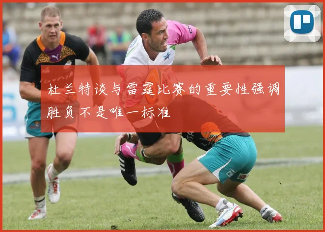 杜兰特谈与雷霆比赛的重要性强调胜负不是唯一标准