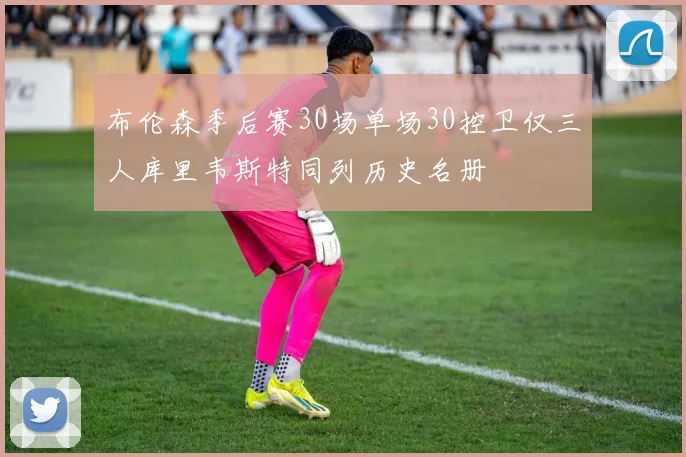 布伦森季后赛30场单场30控卫仅三人库里韦斯特同列历史名册