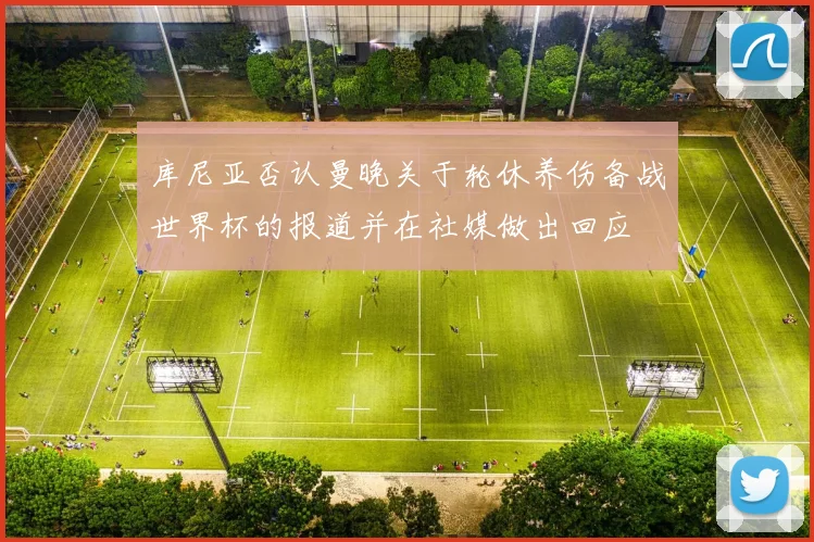 库尼亚否认曼晚关于轮休养伤备战世界杯的报道并在社媒做出回应