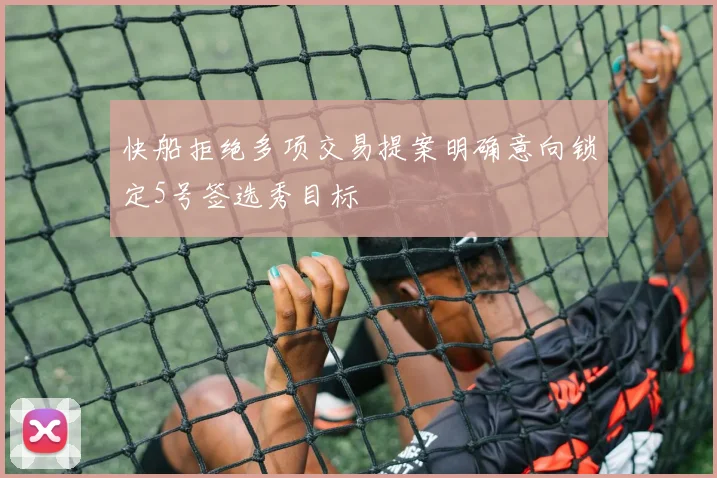 快船拒绝多项交易提案明确意向锁定5号签选秀目标