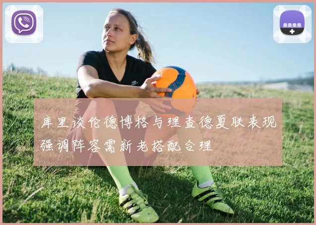库里谈伦德博格与理查德夏联表现强调阵容需新老搭配合理
