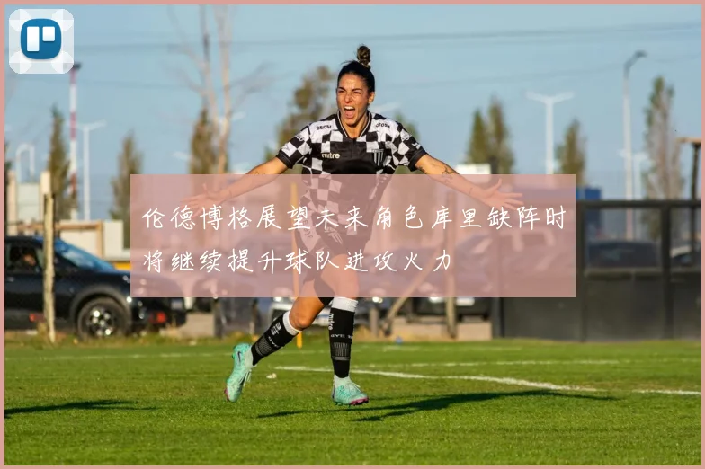 伦德博格展望未来角色库里缺阵时将继续提升球队进攻火力