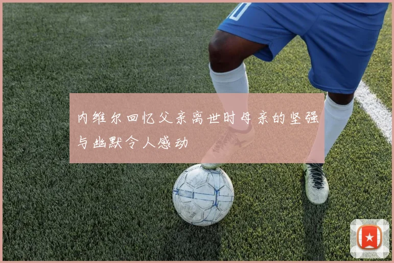 内维尔回忆父亲离世时母亲的坚强与幽默令人感动