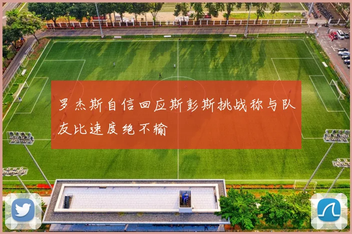 罗杰斯自信回应斯彭斯挑战称与队友比速度绝不输