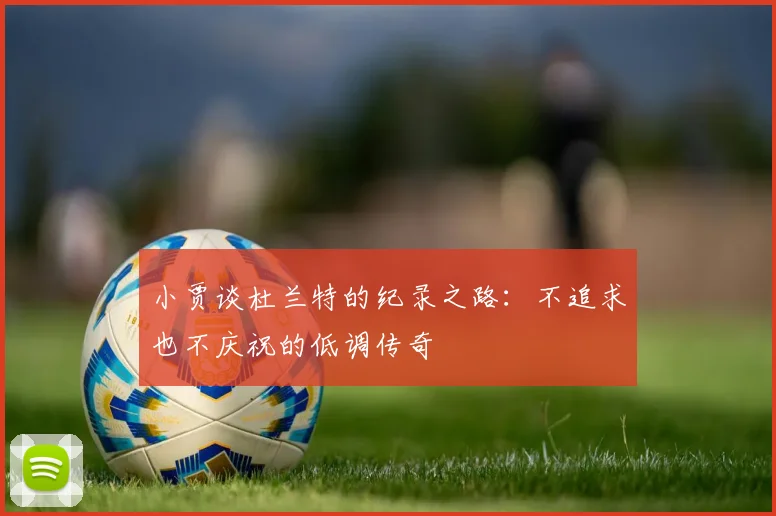 小贾谈杜兰特的纪录之路：不追求也不庆祝的低调传奇