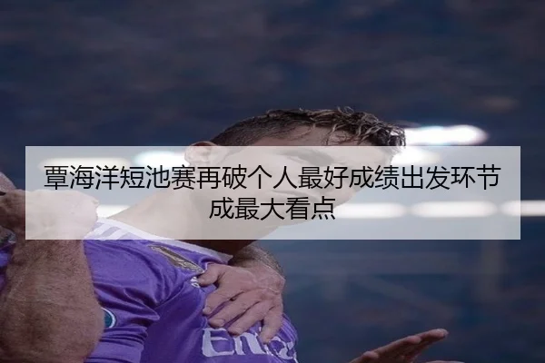 覃海洋短池赛再破个人最好成绩出发环节成最大看点 - yaxin