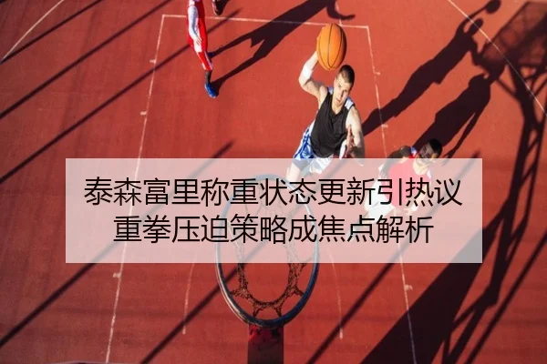 泰森富里称重状态更新引热议 重拳压迫策略成焦点解析（yaxin）